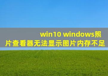 win10 windows照片查看器无法显示图片内存不足